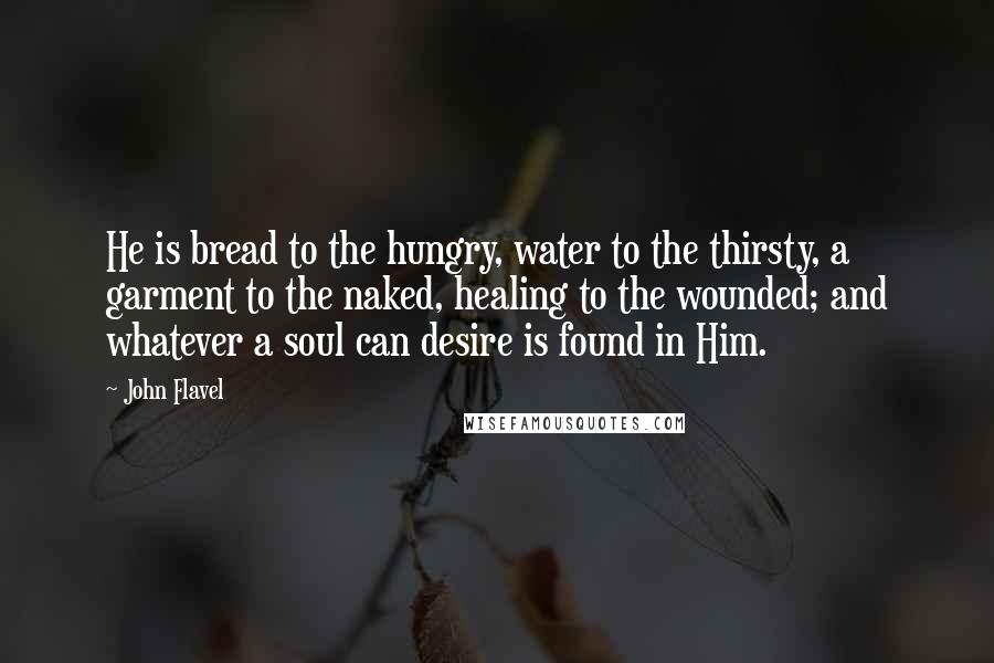 John Flavel Quotes: He is bread to the hungry, water to the thirsty, a garment to the naked, healing to the wounded; and whatever a soul can desire is found in Him.