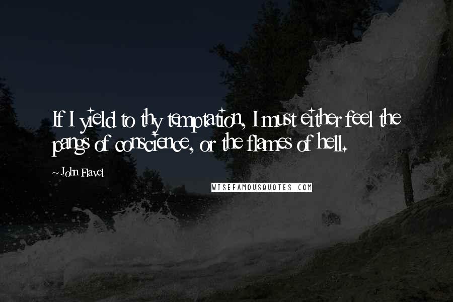 John Flavel Quotes: If I yield to thy temptation, I must either feel the pangs of conscience, or the flames of hell.