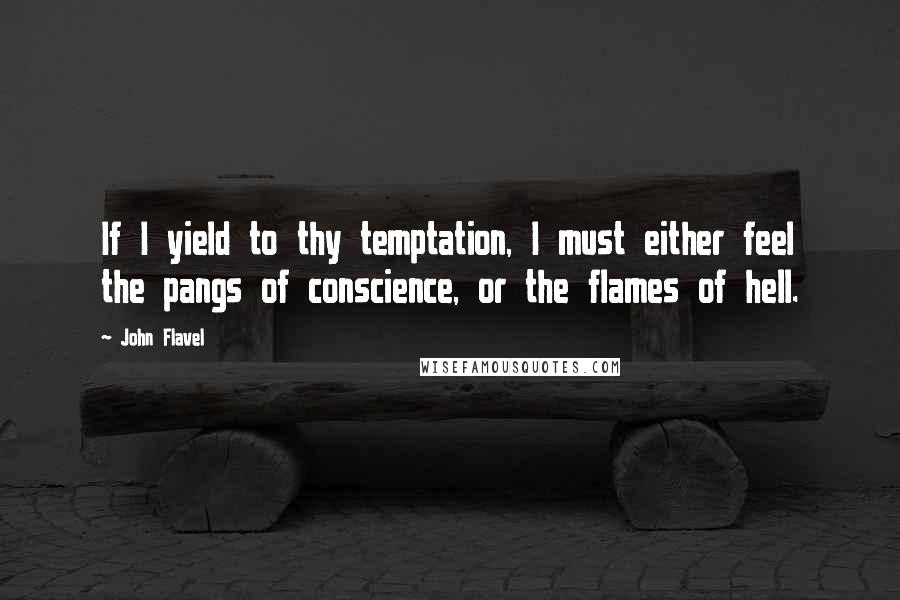 John Flavel Quotes: If I yield to thy temptation, I must either feel the pangs of conscience, or the flames of hell.