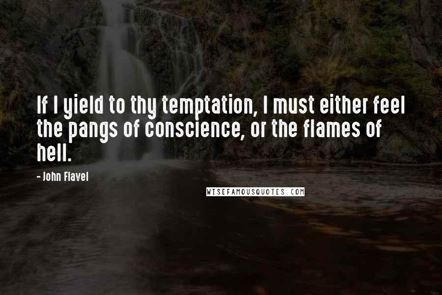 John Flavel Quotes: If I yield to thy temptation, I must either feel the pangs of conscience, or the flames of hell.