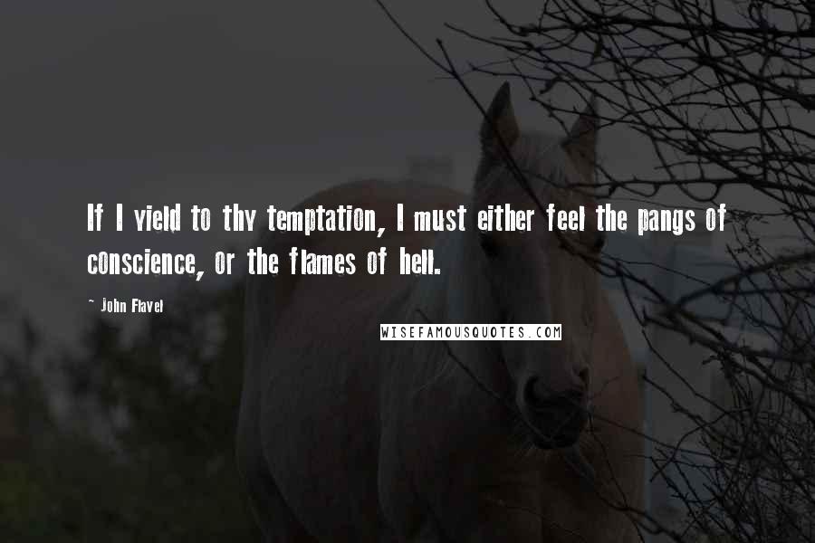 John Flavel Quotes: If I yield to thy temptation, I must either feel the pangs of conscience, or the flames of hell.