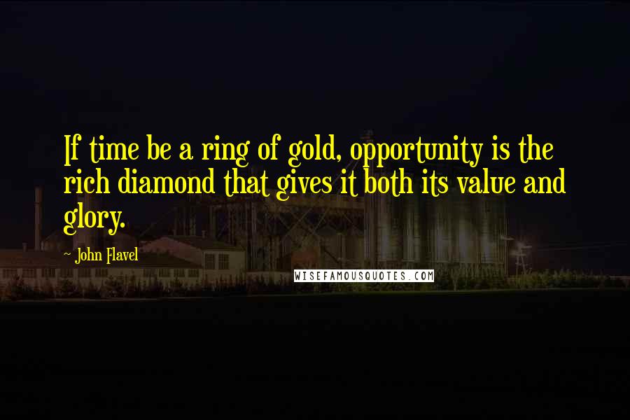 John Flavel Quotes: If time be a ring of gold, opportunity is the rich diamond that gives it both its value and glory.