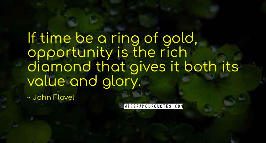 John Flavel Quotes: If time be a ring of gold, opportunity is the rich diamond that gives it both its value and glory.