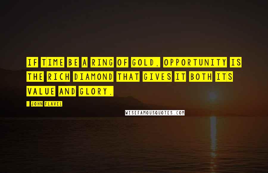 John Flavel Quotes: If time be a ring of gold, opportunity is the rich diamond that gives it both its value and glory.