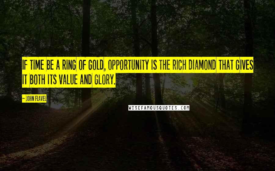 John Flavel Quotes: If time be a ring of gold, opportunity is the rich diamond that gives it both its value and glory.