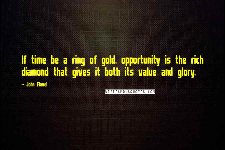 John Flavel Quotes: If time be a ring of gold, opportunity is the rich diamond that gives it both its value and glory.