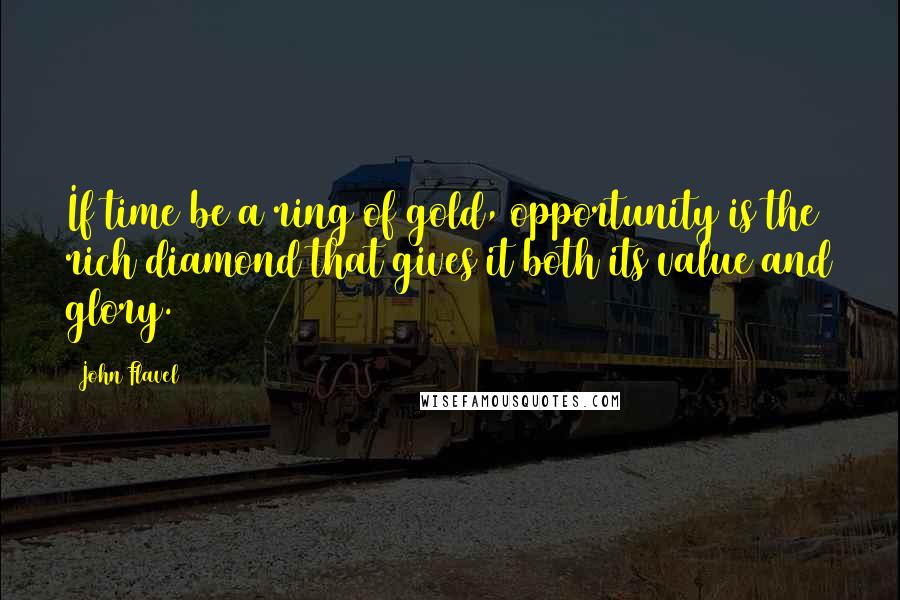 John Flavel Quotes: If time be a ring of gold, opportunity is the rich diamond that gives it both its value and glory.