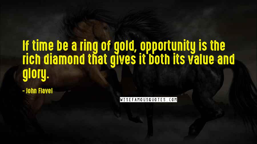 John Flavel Quotes: If time be a ring of gold, opportunity is the rich diamond that gives it both its value and glory.