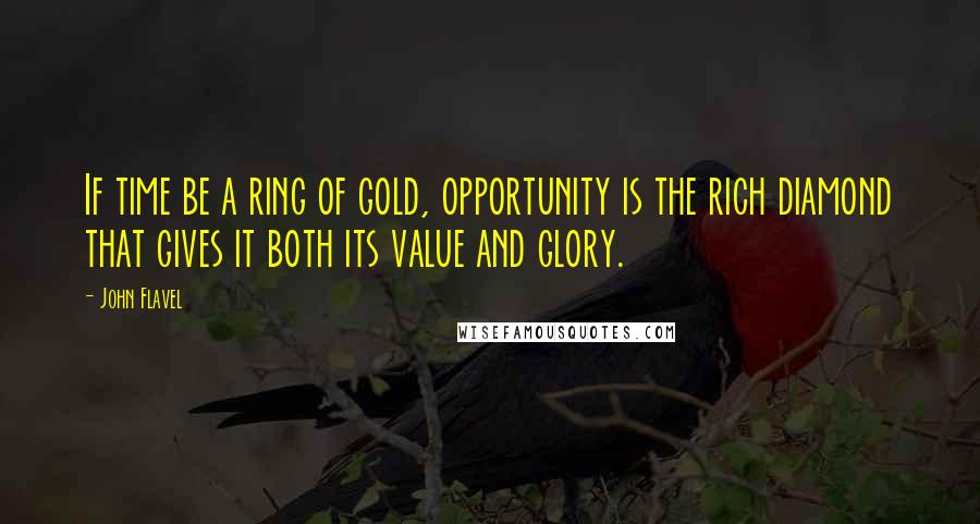 John Flavel Quotes: If time be a ring of gold, opportunity is the rich diamond that gives it both its value and glory.