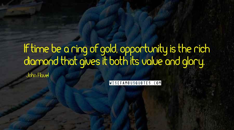 John Flavel Quotes: If time be a ring of gold, opportunity is the rich diamond that gives it both its value and glory.