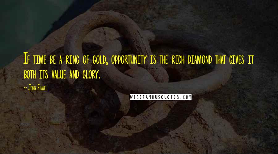 John Flavel Quotes: If time be a ring of gold, opportunity is the rich diamond that gives it both its value and glory.