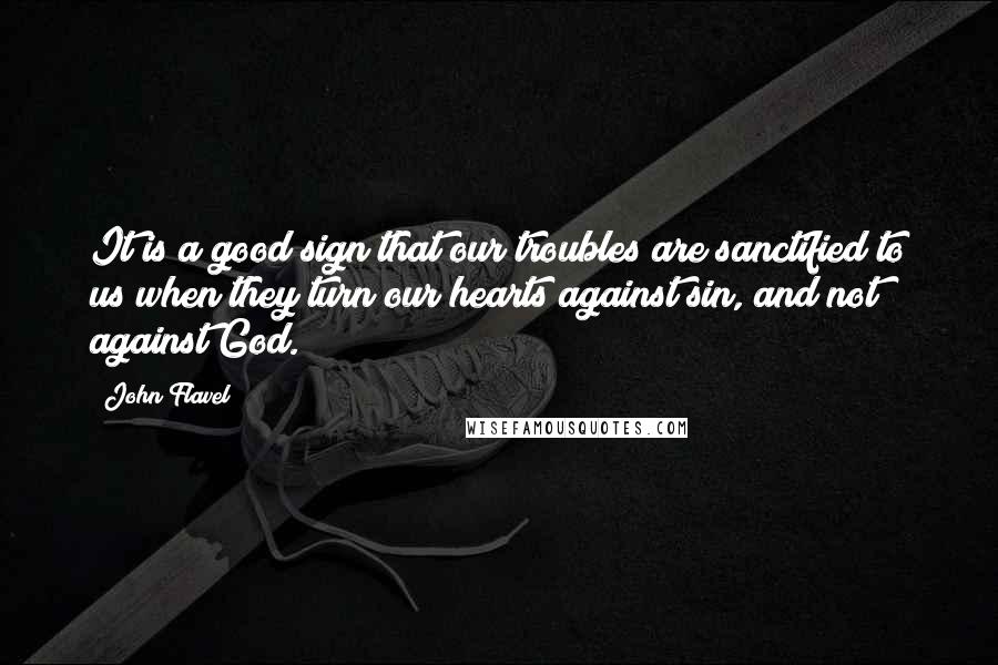 John Flavel Quotes: It is a good sign that our troubles are sanctified to us when they turn our hearts against sin, and not against God.