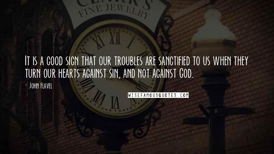 John Flavel Quotes: It is a good sign that our troubles are sanctified to us when they turn our hearts against sin, and not against God.