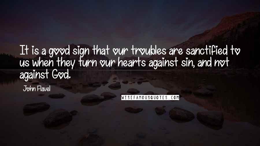 John Flavel Quotes: It is a good sign that our troubles are sanctified to us when they turn our hearts against sin, and not against God.