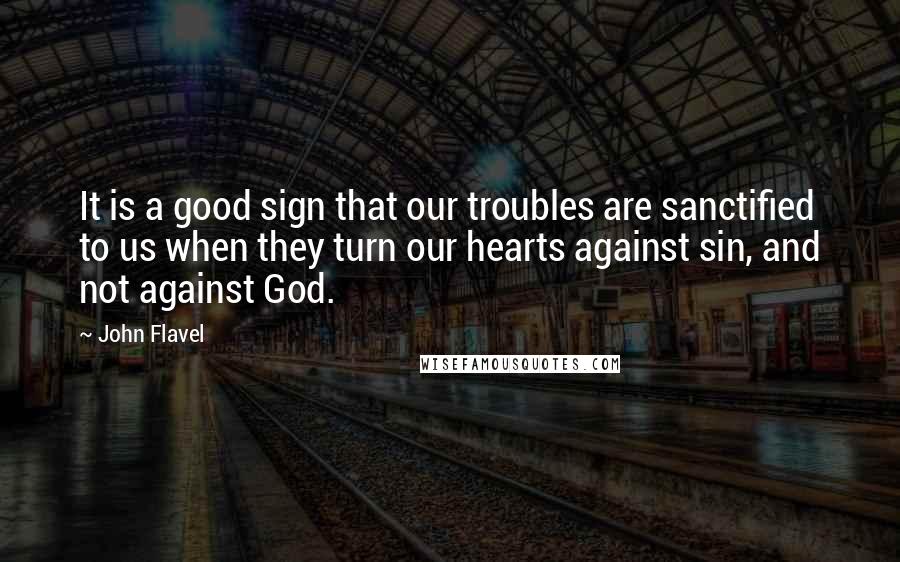 John Flavel Quotes: It is a good sign that our troubles are sanctified to us when they turn our hearts against sin, and not against God.