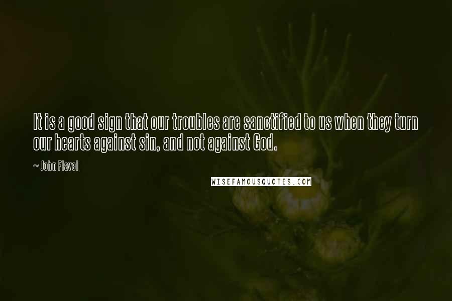 John Flavel Quotes: It is a good sign that our troubles are sanctified to us when they turn our hearts against sin, and not against God.