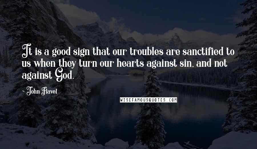 John Flavel Quotes: It is a good sign that our troubles are sanctified to us when they turn our hearts against sin, and not against God.