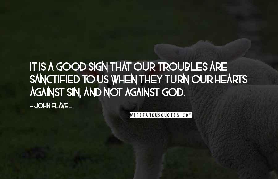 John Flavel Quotes: It is a good sign that our troubles are sanctified to us when they turn our hearts against sin, and not against God.