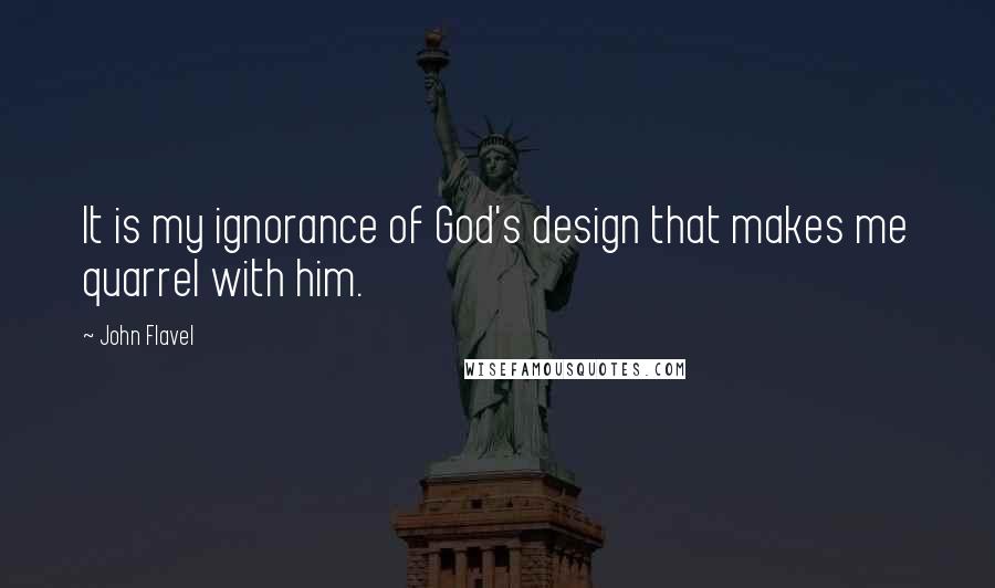 John Flavel Quotes: It is my ignorance of God's design that makes me quarrel with him.