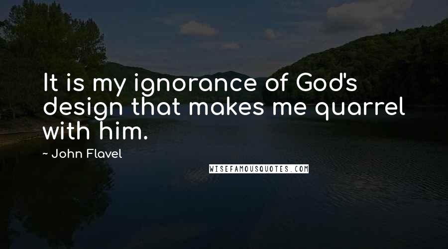 John Flavel Quotes: It is my ignorance of God's design that makes me quarrel with him.