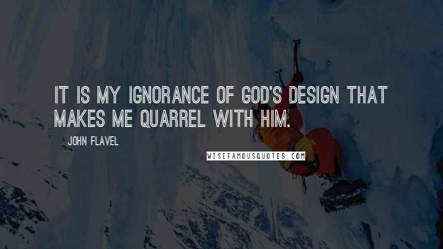 John Flavel Quotes: It is my ignorance of God's design that makes me quarrel with him.