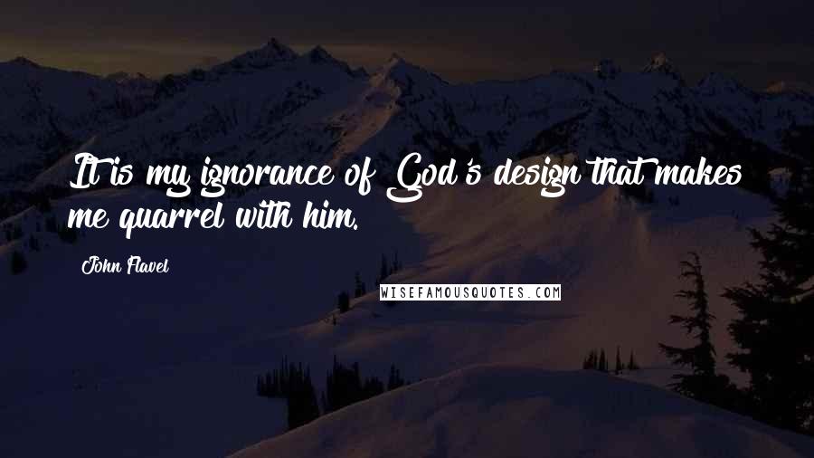 John Flavel Quotes: It is my ignorance of God's design that makes me quarrel with him.