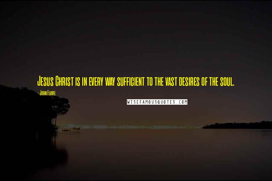 John Flavel Quotes: Jesus Christ is in every way sufficient to the vast desires of the soul.