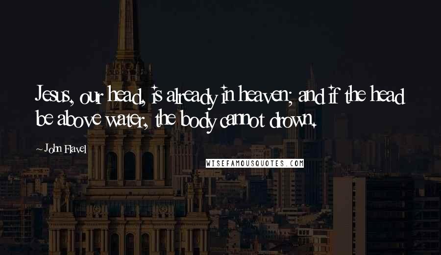 John Flavel Quotes: Jesus, our head, is already in heaven; and if the head be above water, the body cannot drown.