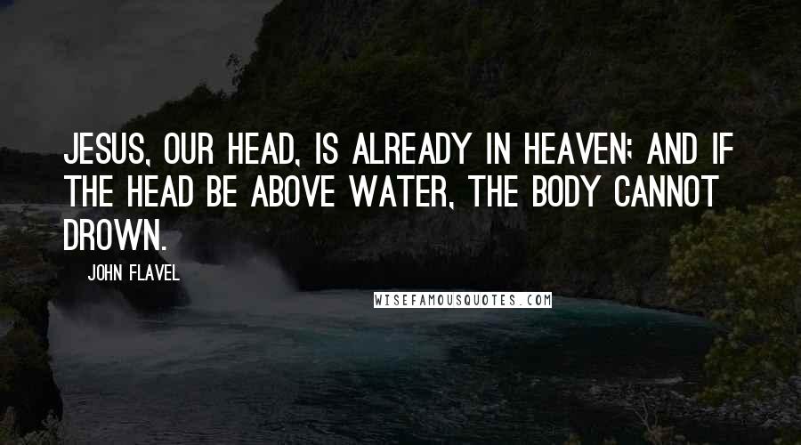 John Flavel Quotes: Jesus, our head, is already in heaven; and if the head be above water, the body cannot drown.