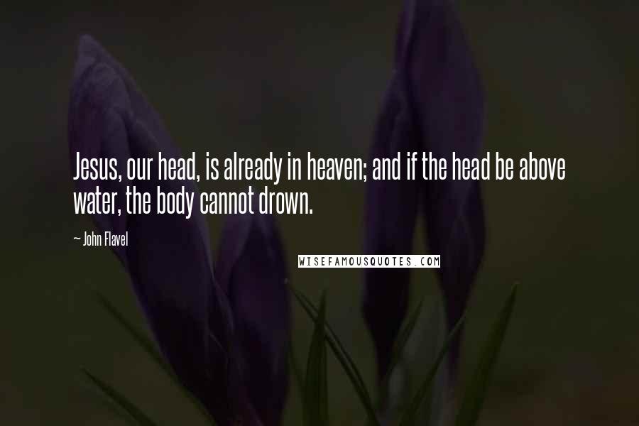 John Flavel Quotes: Jesus, our head, is already in heaven; and if the head be above water, the body cannot drown.