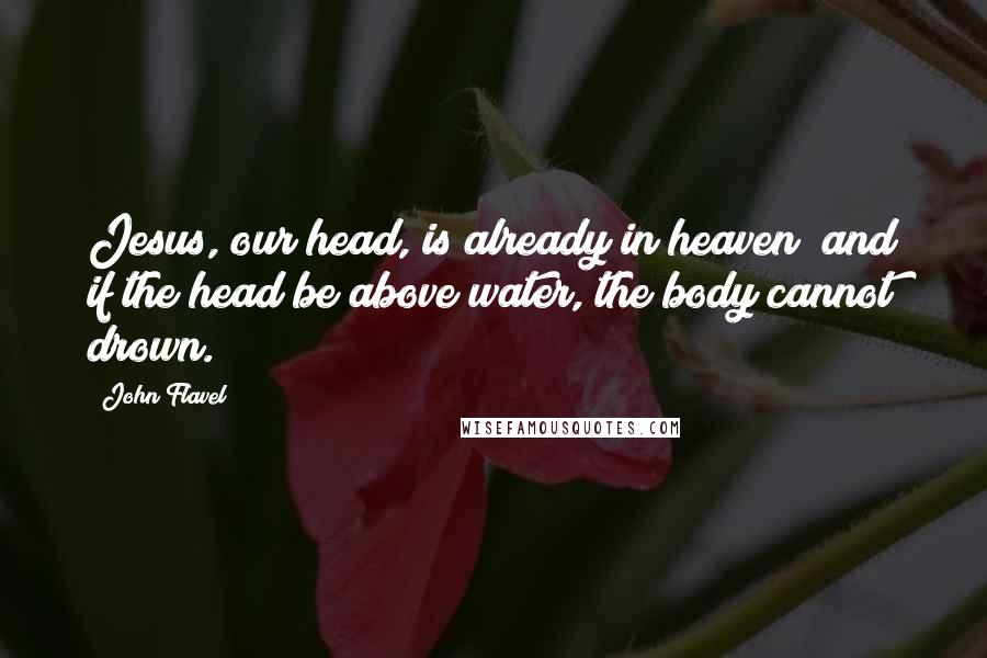 John Flavel Quotes: Jesus, our head, is already in heaven; and if the head be above water, the body cannot drown.