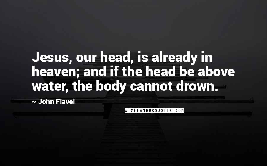 John Flavel Quotes: Jesus, our head, is already in heaven; and if the head be above water, the body cannot drown.
