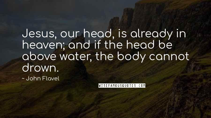 John Flavel Quotes: Jesus, our head, is already in heaven; and if the head be above water, the body cannot drown.