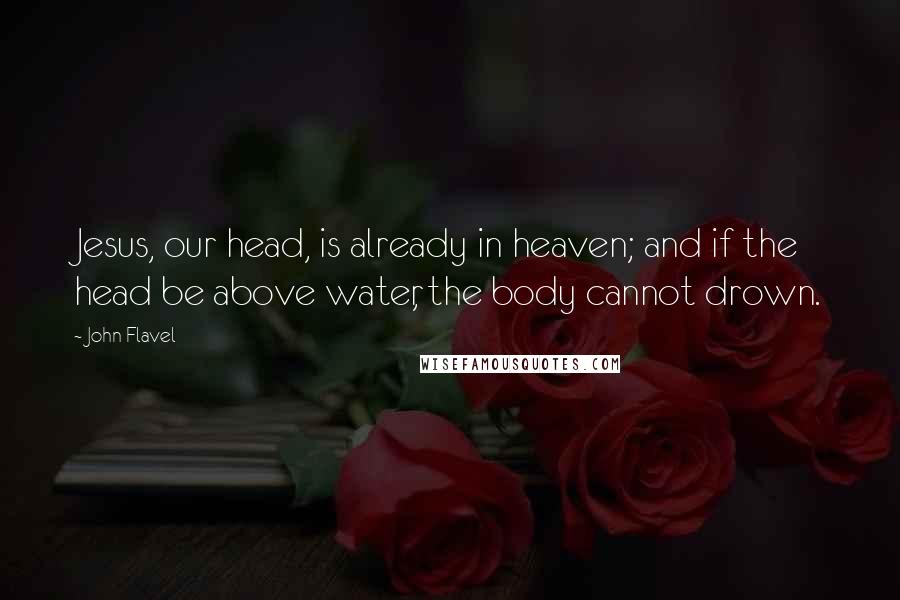 John Flavel Quotes: Jesus, our head, is already in heaven; and if the head be above water, the body cannot drown.