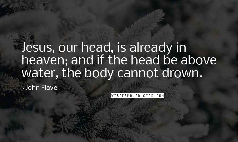 John Flavel Quotes: Jesus, our head, is already in heaven; and if the head be above water, the body cannot drown.