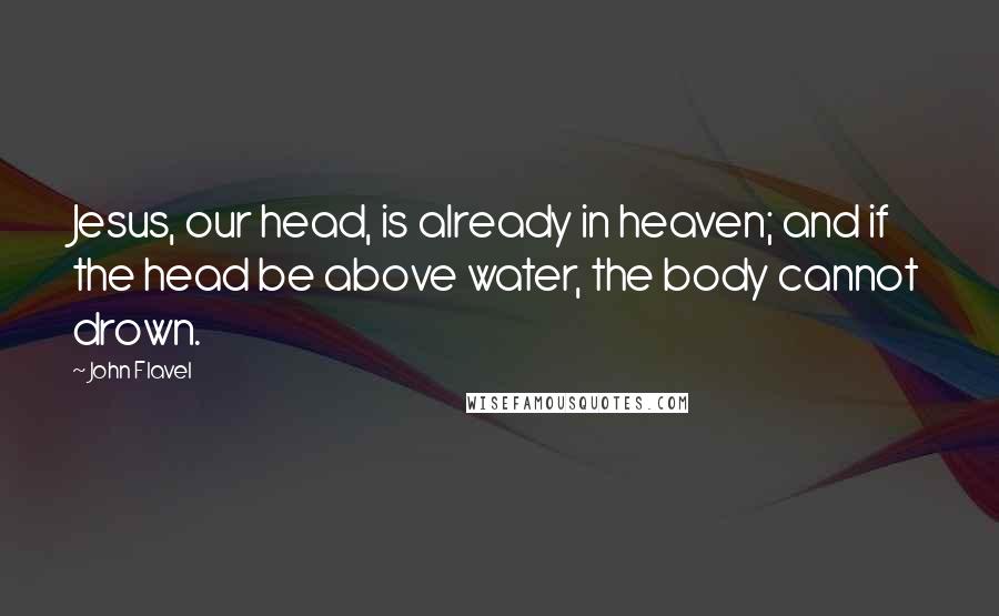 John Flavel Quotes: Jesus, our head, is already in heaven; and if the head be above water, the body cannot drown.