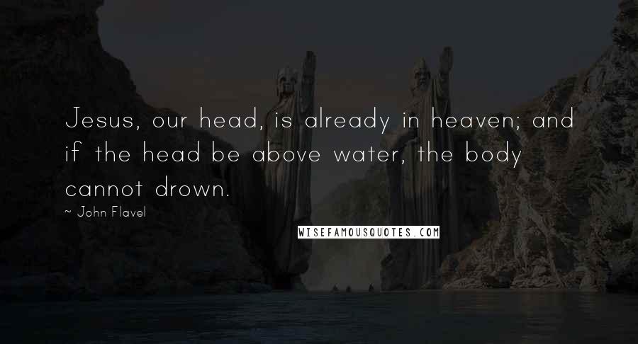 John Flavel Quotes: Jesus, our head, is already in heaven; and if the head be above water, the body cannot drown.
