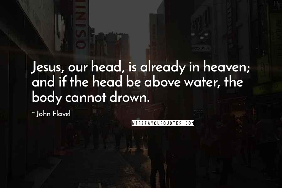 John Flavel Quotes: Jesus, our head, is already in heaven; and if the head be above water, the body cannot drown.