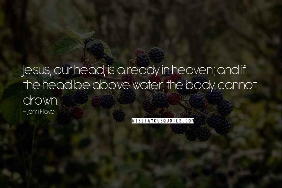 John Flavel Quotes: Jesus, our head, is already in heaven; and if the head be above water, the body cannot drown.