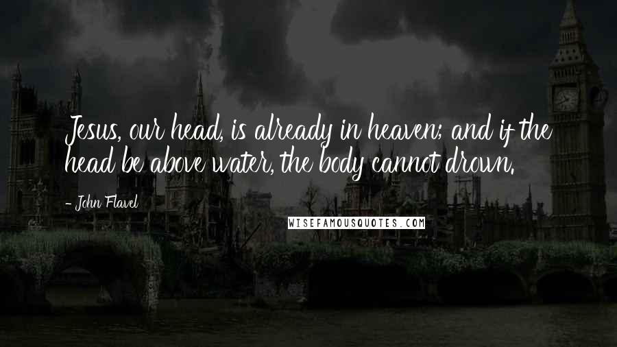John Flavel Quotes: Jesus, our head, is already in heaven; and if the head be above water, the body cannot drown.