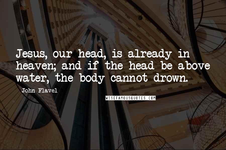 John Flavel Quotes: Jesus, our head, is already in heaven; and if the head be above water, the body cannot drown.