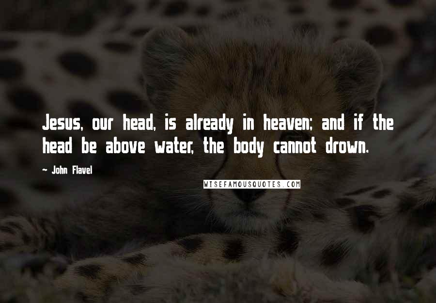 John Flavel Quotes: Jesus, our head, is already in heaven; and if the head be above water, the body cannot drown.