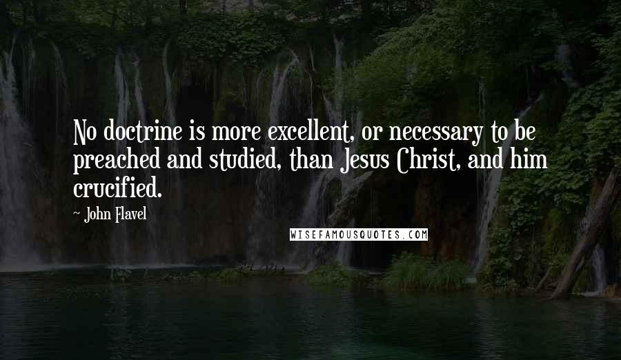 John Flavel Quotes: No doctrine is more excellent, or necessary to be preached and studied, than Jesus Christ, and him crucified.