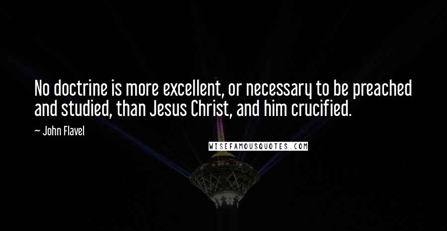 John Flavel Quotes: No doctrine is more excellent, or necessary to be preached and studied, than Jesus Christ, and him crucified.