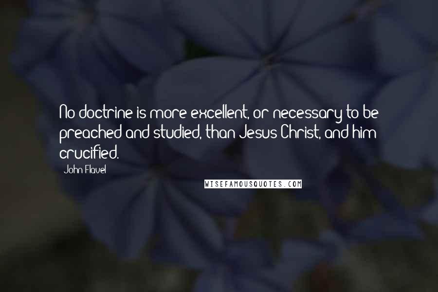 John Flavel Quotes: No doctrine is more excellent, or necessary to be preached and studied, than Jesus Christ, and him crucified.