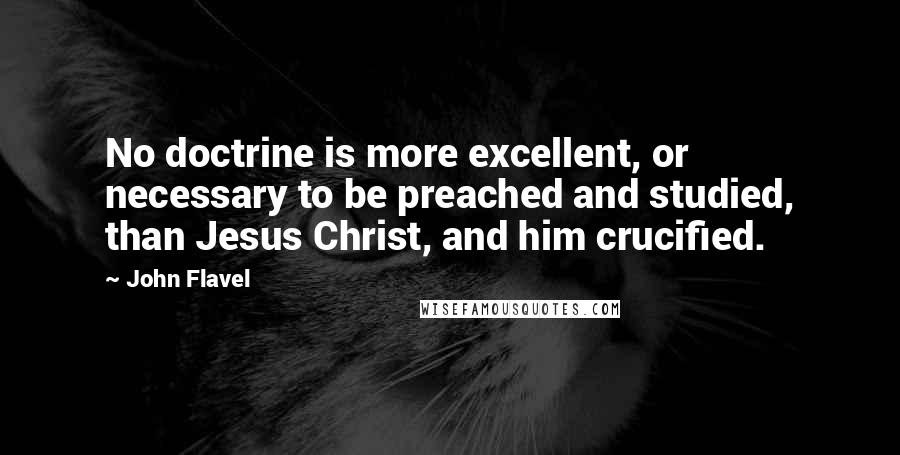 John Flavel Quotes: No doctrine is more excellent, or necessary to be preached and studied, than Jesus Christ, and him crucified.