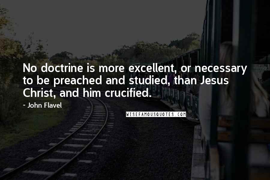 John Flavel Quotes: No doctrine is more excellent, or necessary to be preached and studied, than Jesus Christ, and him crucified.