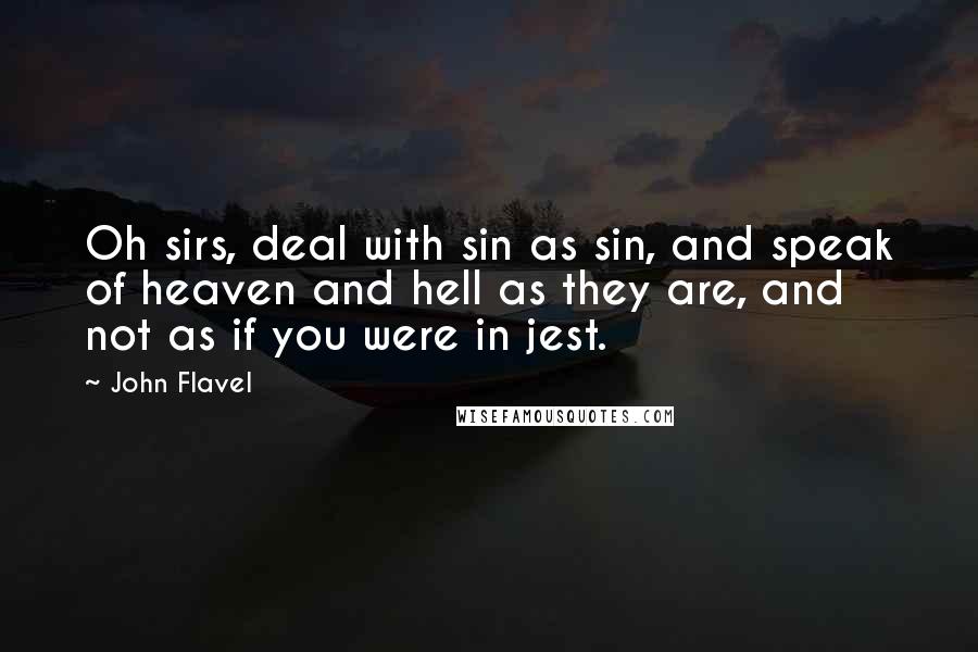 John Flavel Quotes: Oh sirs, deal with sin as sin, and speak of heaven and hell as they are, and not as if you were in jest.