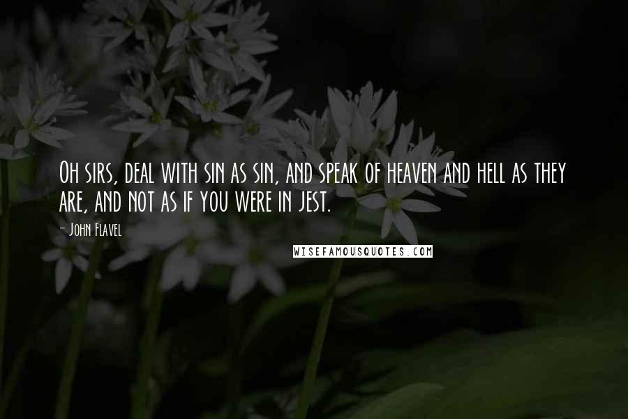 John Flavel Quotes: Oh sirs, deal with sin as sin, and speak of heaven and hell as they are, and not as if you were in jest.