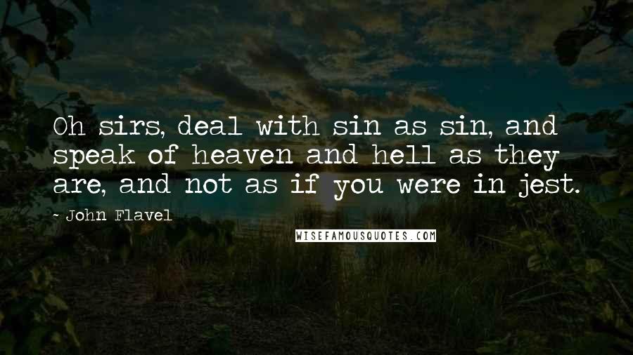 John Flavel Quotes: Oh sirs, deal with sin as sin, and speak of heaven and hell as they are, and not as if you were in jest.